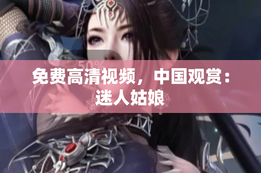 免费高清视频，中国观赏：迷人姑娘