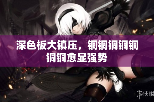 深色板大镇压，铜铜铜铜铜铜铜愈显强势