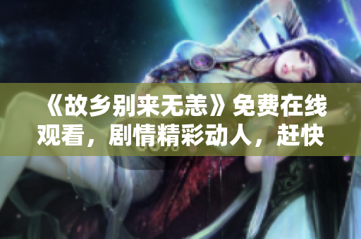 《故乡别来无恙》免费在线观看，剧情精彩动人，赶快来看！