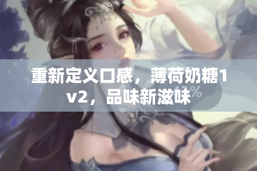 重新定义口感，薄荷奶糖1v2，品味新滋味