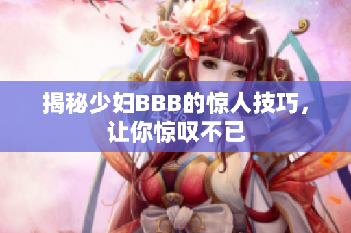 揭秘少妇BBB的惊人技巧，让你惊叹不已