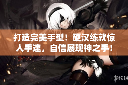 打造完美手型！硬汉练就惊人手速，自信展现神之手！