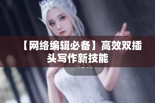 【网络编辑必备】高效双插头写作新技能