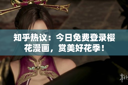 知乎热议：今日免费登录樱花漫画，赏美好花季！