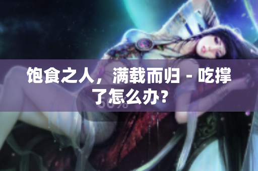 饱食之人，满载而归－吃撑了怎么办？