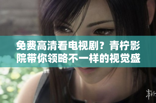 免费高清看电视剧？青柠影院带你领略不一样的视觉盛宴