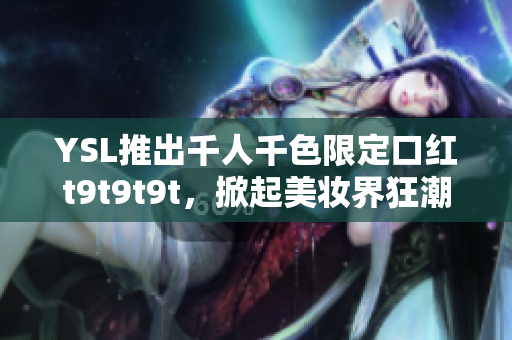 YSL推出千人千色限定口红t9t9t9t，掀起美妆界狂潮