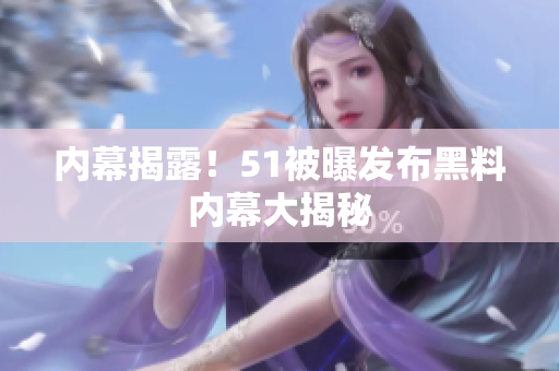 内幕揭露！51被曝发布黑料内幕大揭秘