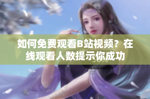如何免费观看B站视频？在线观看人数提示你成功