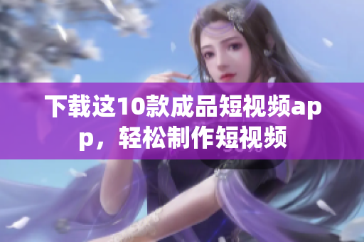 下载这10款成品短视频app，轻松制作短视频