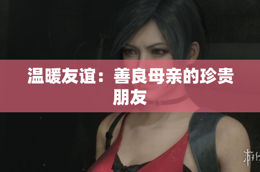 温暖友谊：善良母亲的珍贵朋友