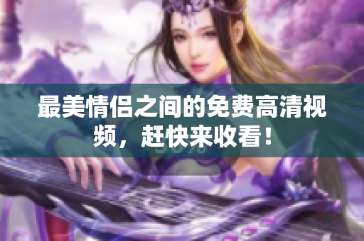 最美情侣之间的免费高清视频，赶快来收看！