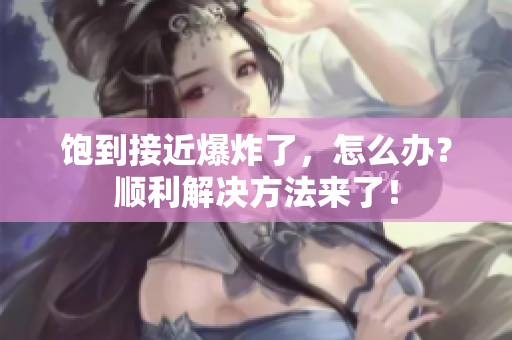 饱到接近爆炸了，怎么办？顺利解决方法来了！