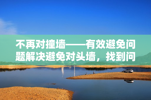 不再对撞墙——有效避免问题解决避免对头墙，找到问题关键