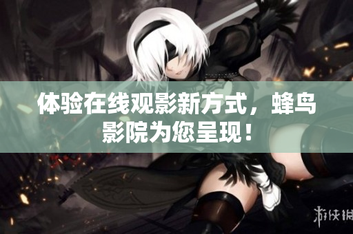 体验在线观影新方式，蜂鸟影院为您呈现！