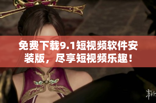 免费下载9.1短视频软件安装版，尽享短视频乐趣！