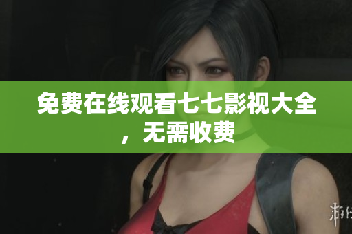 免费在线观看七七影视大全，无需收费