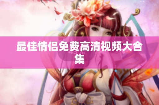 最佳情侣免费高清视频大合集