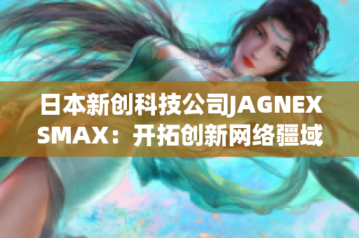 日本新创科技公司JAGNEXSMAX：开拓创新网络疆域