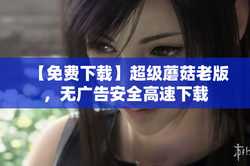 【免费下载】超级蘑菇老版，无广告安全高速下载