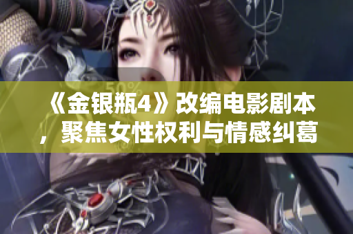 《金银瓶4》改编电影剧本，聚焦女性权利与情感纠葛