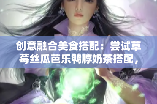 创意融合美食搭配：尝试草莓丝瓜芭乐鸭脖奶茶搭配，绝不后悔！