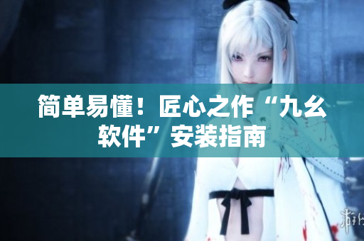 简单易懂！匠心之作“九幺软件”安装指南