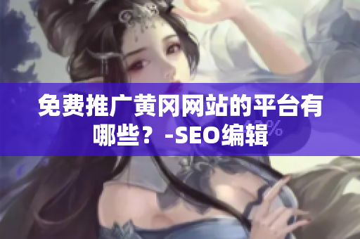 免费推广黄冈网站的平台有哪些？-SEO编辑