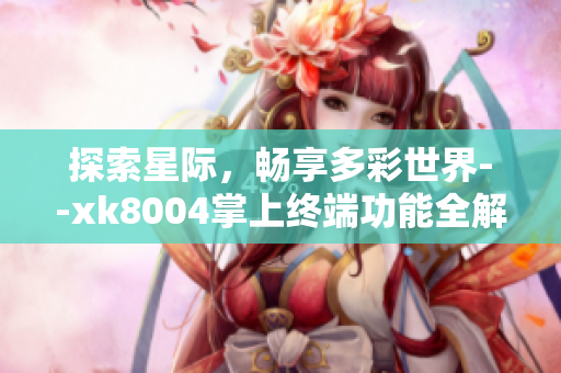 探索星际，畅享多彩世界--xk8004掌上终端功能全解析