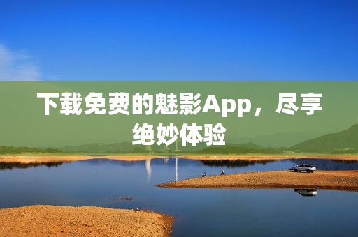 下载免费的魅影App，尽享绝妙体验