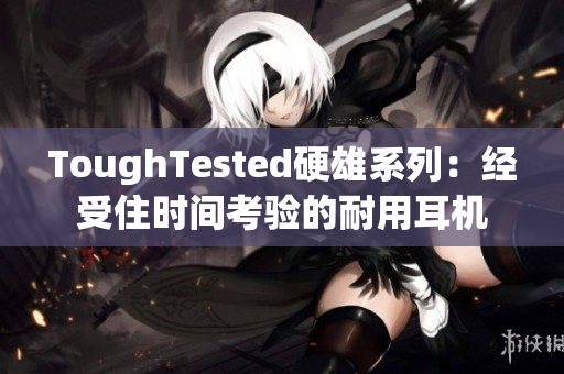 ToughTested硬雄系列：经受住时间考验的耐用耳机