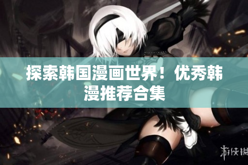 探索韩国漫画世界！优秀韩漫推荐合集
