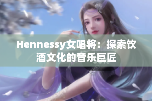 Hennessy女唱将：探索饮酒文化的音乐巨匠