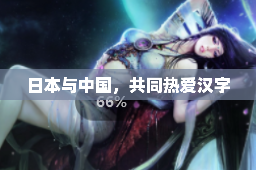 日本与中国，共同热爱汉字