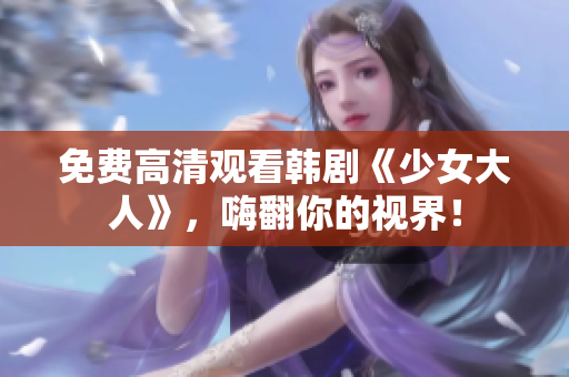 免费高清观看韩剧《少女大人》，嗨翻你的视界！
