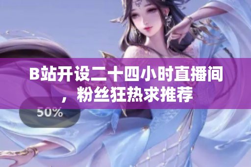 B站开设二十四小时直播间，粉丝狂热求推荐