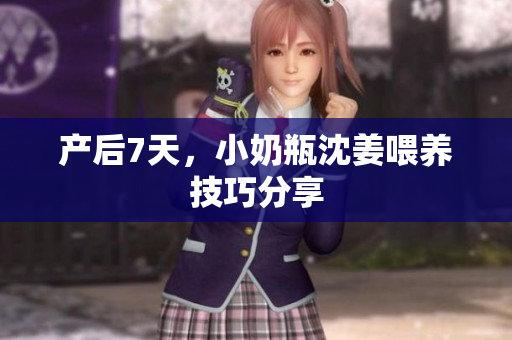 产后7天，小奶瓶沈姜喂养技巧分享