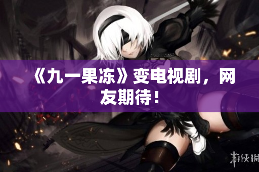 《九一果冻》变电视剧，网友期待！