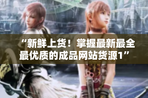 “新鲜上货！掌握最新最全最优质的成品网站货源1”