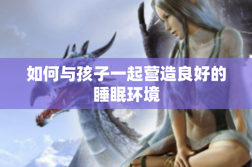 如何与孩子一起营造良好的睡眠环境