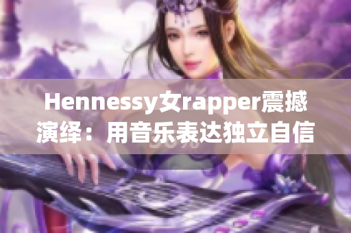 Hennessy女rapper震撼演绎：用音乐表达独立自信