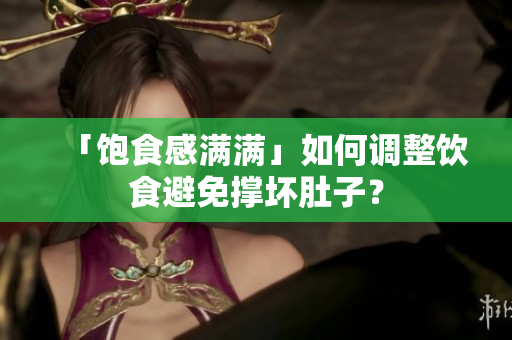 「饱食感满满」如何调整饮食避免撑坏肚子？