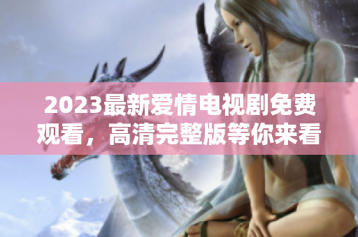 2023最新爱情电视剧免费观看，高清完整版等你来看！