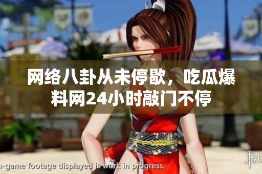 网络八卦从未停歇，吃瓜爆料网24小时敲门不停