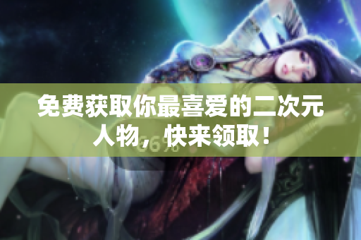 免费获取你最喜爱的二次元人物，快来领取！