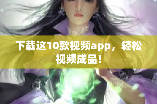 下载这10款视频app，轻松视频成品！