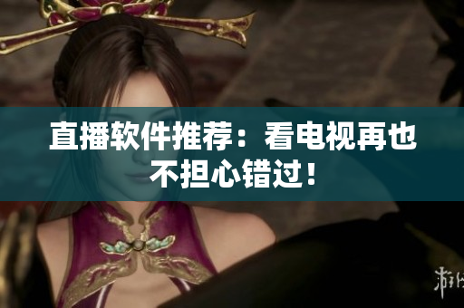直播软件推荐：看电视再也不担心错过！