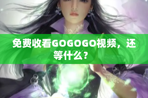 免费收看GOGOGO视频，还等什么？ 