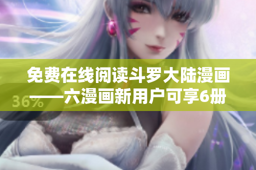 免费在线阅读斗罗大陆漫画——六漫画新用户可享6册免费畅读