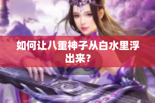 如何让八重神子从白水里浮出来？